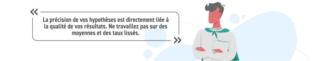 La précision de vos hypothèses est directement liée à la qualité de vos résultats. Ne travaillez pas sur des moyennes et des taux lissés.